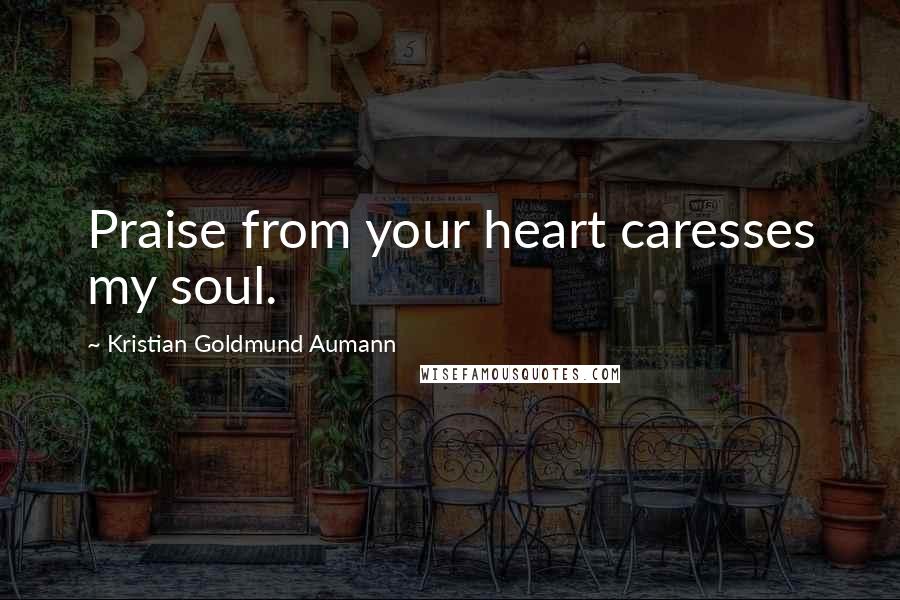 Kristian Goldmund Aumann Quotes: Praise from your heart caresses my soul.