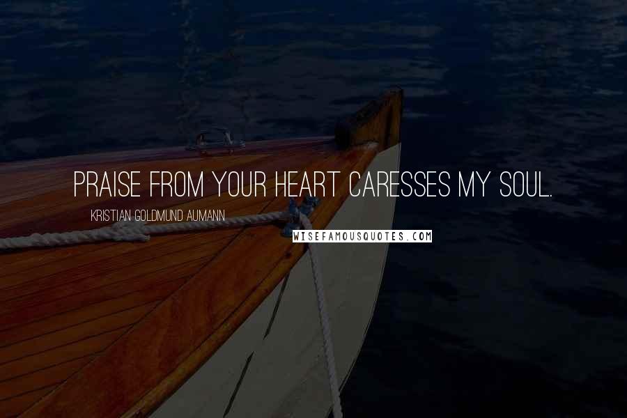 Kristian Goldmund Aumann Quotes: Praise from your heart caresses my soul.