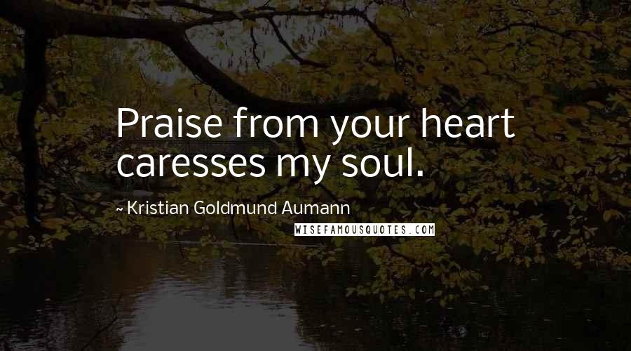 Kristian Goldmund Aumann Quotes: Praise from your heart caresses my soul.
