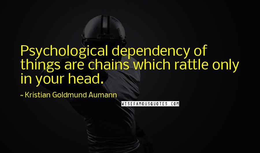 Kristian Goldmund Aumann Quotes: Psychological dependency of things are chains which rattle only in your head.