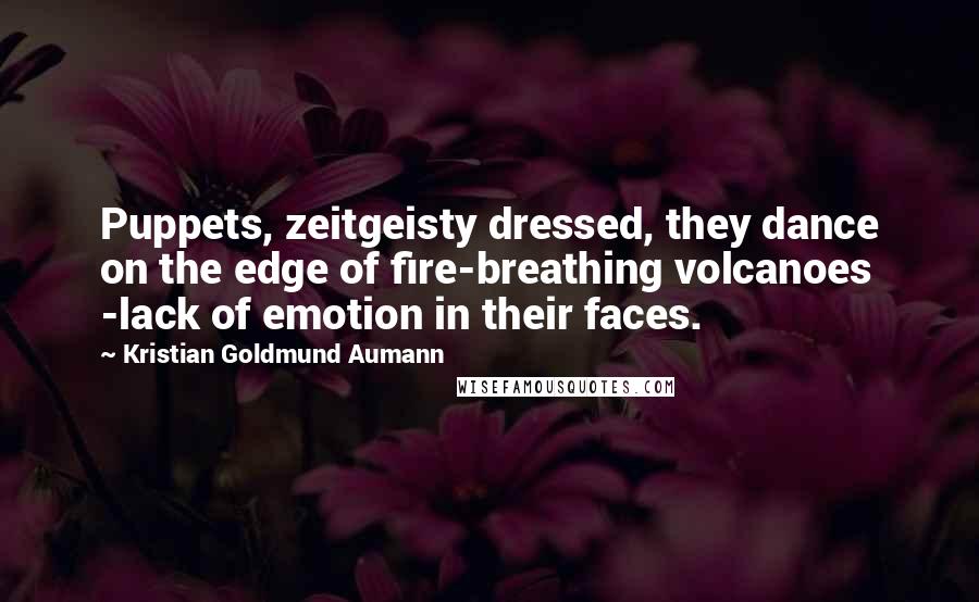 Kristian Goldmund Aumann Quotes: Puppets, zeitgeisty dressed, they dance on the edge of fire-breathing volcanoes -lack of emotion in their faces.