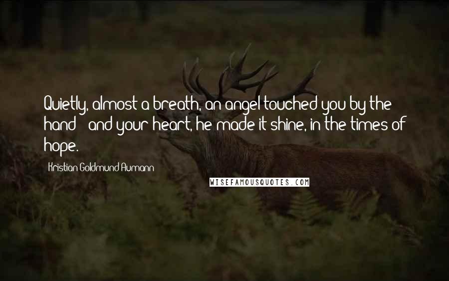 Kristian Goldmund Aumann Quotes: Quietly, almost a breath, an angel touched you by the hand - and your heart, he made it shine, in the times of hope.