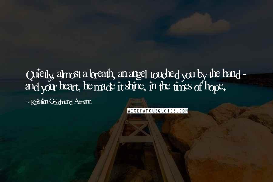 Kristian Goldmund Aumann Quotes: Quietly, almost a breath, an angel touched you by the hand - and your heart, he made it shine, in the times of hope.