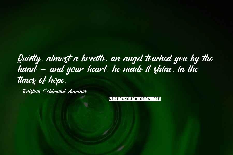 Kristian Goldmund Aumann Quotes: Quietly, almost a breath, an angel touched you by the hand - and your heart, he made it shine, in the times of hope.