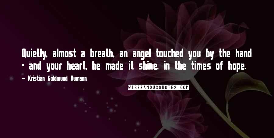 Kristian Goldmund Aumann Quotes: Quietly, almost a breath, an angel touched you by the hand - and your heart, he made it shine, in the times of hope.