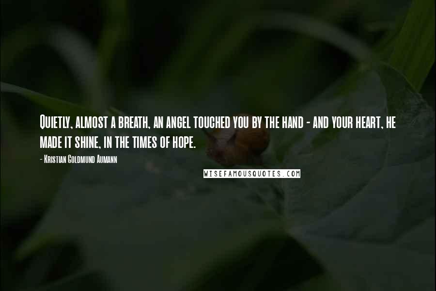 Kristian Goldmund Aumann Quotes: Quietly, almost a breath, an angel touched you by the hand - and your heart, he made it shine, in the times of hope.