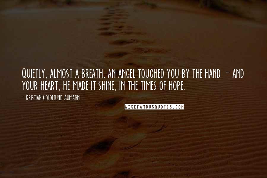 Kristian Goldmund Aumann Quotes: Quietly, almost a breath, an angel touched you by the hand - and your heart, he made it shine, in the times of hope.