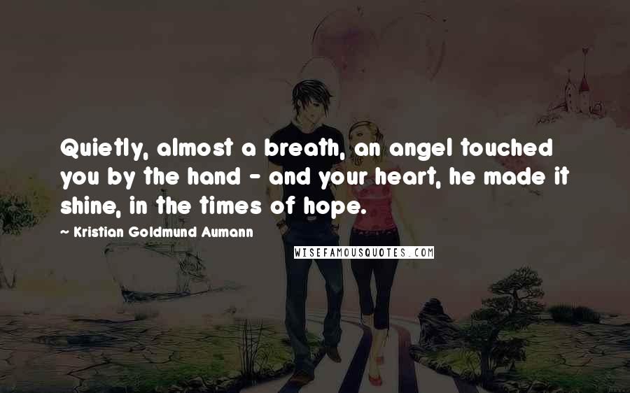 Kristian Goldmund Aumann Quotes: Quietly, almost a breath, an angel touched you by the hand - and your heart, he made it shine, in the times of hope.