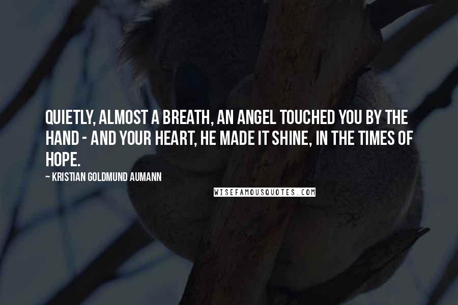 Kristian Goldmund Aumann Quotes: Quietly, almost a breath, an angel touched you by the hand - and your heart, he made it shine, in the times of hope.