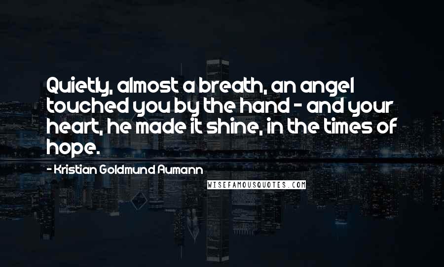 Kristian Goldmund Aumann Quotes: Quietly, almost a breath, an angel touched you by the hand - and your heart, he made it shine, in the times of hope.