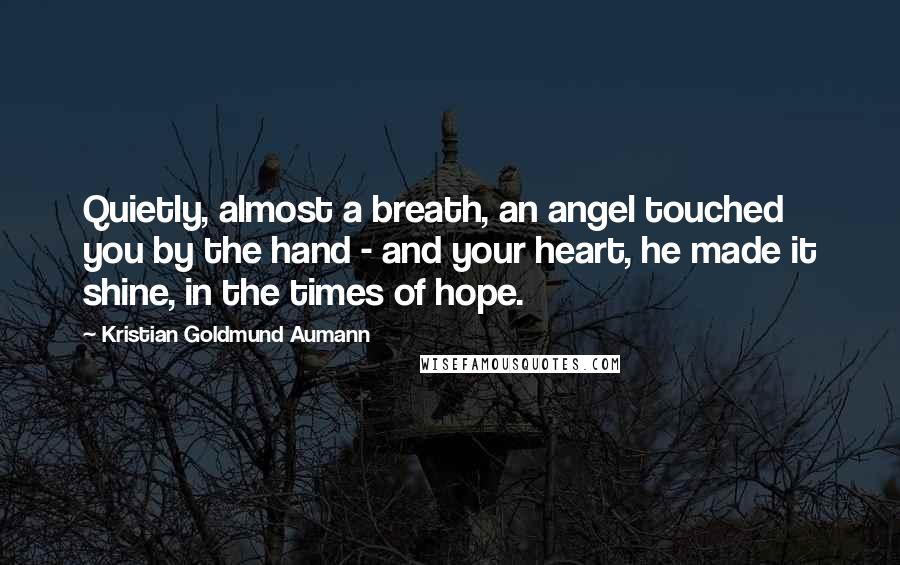 Kristian Goldmund Aumann Quotes: Quietly, almost a breath, an angel touched you by the hand - and your heart, he made it shine, in the times of hope.