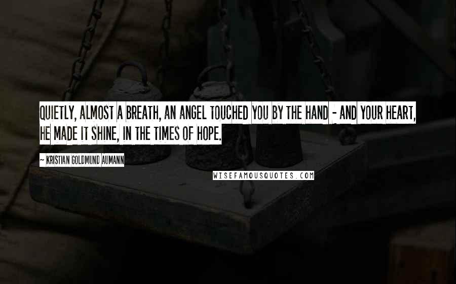 Kristian Goldmund Aumann Quotes: Quietly, almost a breath, an angel touched you by the hand - and your heart, he made it shine, in the times of hope.