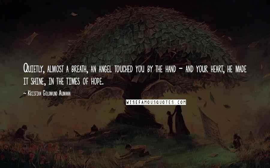 Kristian Goldmund Aumann Quotes: Quietly, almost a breath, an angel touched you by the hand - and your heart, he made it shine, in the times of hope.