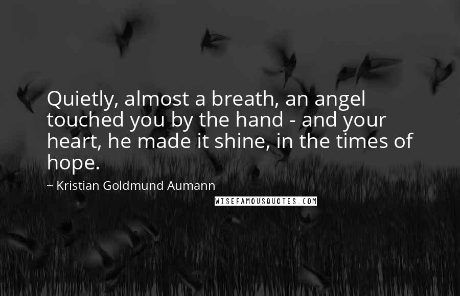 Kristian Goldmund Aumann Quotes: Quietly, almost a breath, an angel touched you by the hand - and your heart, he made it shine, in the times of hope.