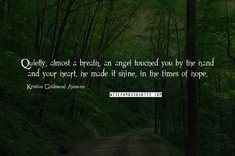 Kristian Goldmund Aumann Quotes: Quietly, almost a breath, an angel touched you by the hand - and your heart, he made it shine, in the times of hope.