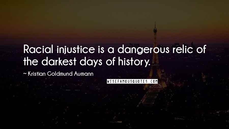 Kristian Goldmund Aumann Quotes: Racial injustice is a dangerous relic of the darkest days of history.