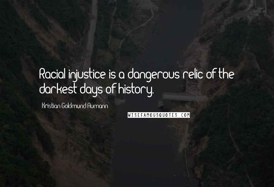 Kristian Goldmund Aumann Quotes: Racial injustice is a dangerous relic of the darkest days of history.