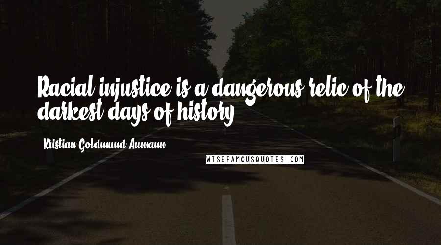 Kristian Goldmund Aumann Quotes: Racial injustice is a dangerous relic of the darkest days of history.