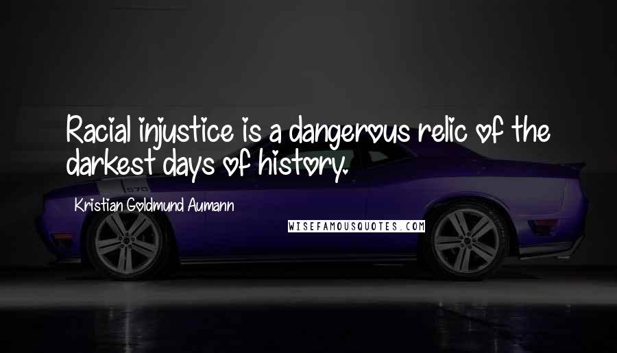 Kristian Goldmund Aumann Quotes: Racial injustice is a dangerous relic of the darkest days of history.