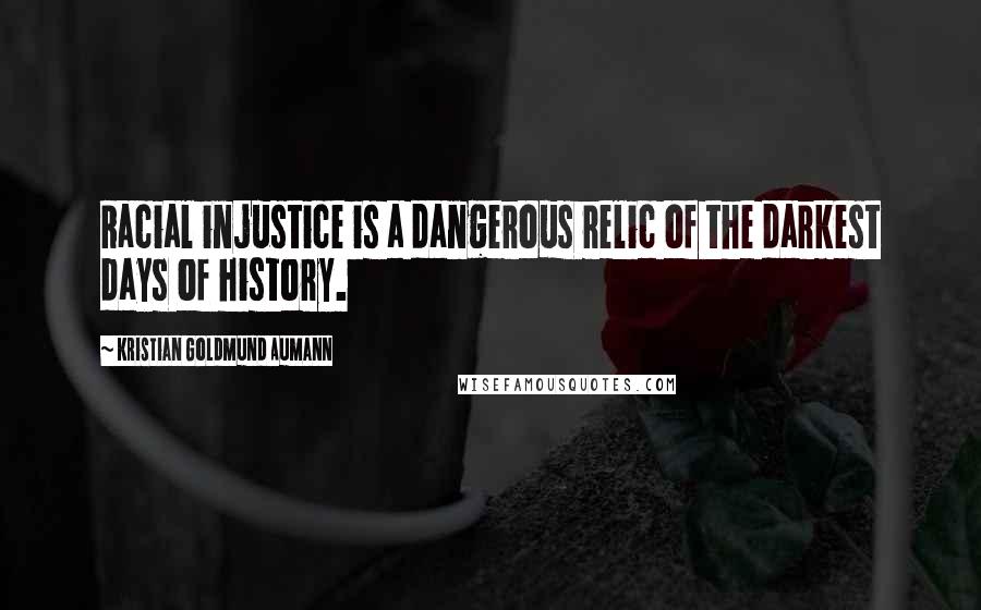 Kristian Goldmund Aumann Quotes: Racial injustice is a dangerous relic of the darkest days of history.