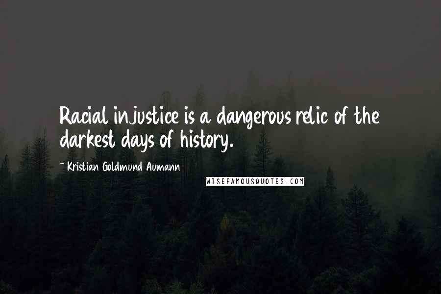 Kristian Goldmund Aumann Quotes: Racial injustice is a dangerous relic of the darkest days of history.