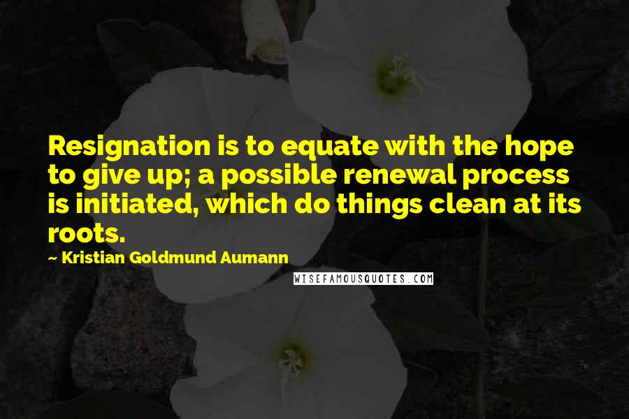 Kristian Goldmund Aumann Quotes: Resignation is to equate with the hope to give up; a possible renewal process is initiated, which do things clean at its roots.