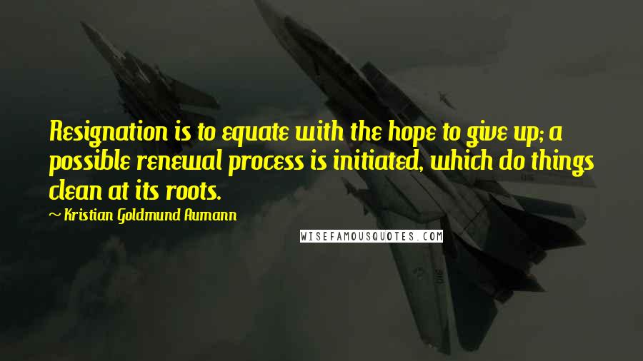 Kristian Goldmund Aumann Quotes: Resignation is to equate with the hope to give up; a possible renewal process is initiated, which do things clean at its roots.
