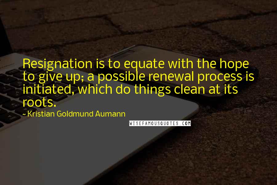 Kristian Goldmund Aumann Quotes: Resignation is to equate with the hope to give up; a possible renewal process is initiated, which do things clean at its roots.
