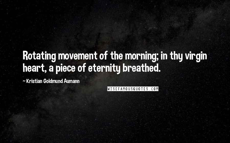 Kristian Goldmund Aumann Quotes: Rotating movement of the morning; in thy virgin heart, a piece of eternity breathed.