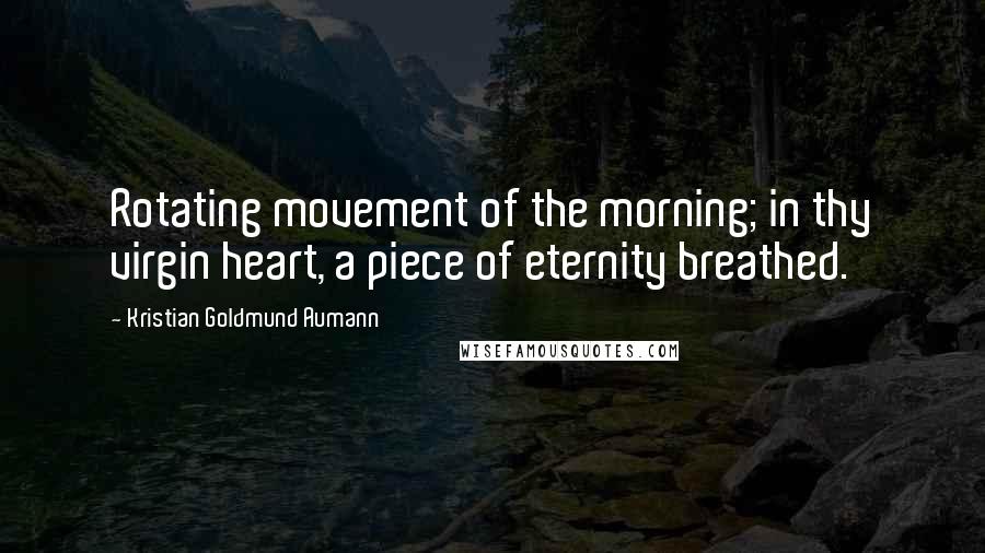 Kristian Goldmund Aumann Quotes: Rotating movement of the morning; in thy virgin heart, a piece of eternity breathed.