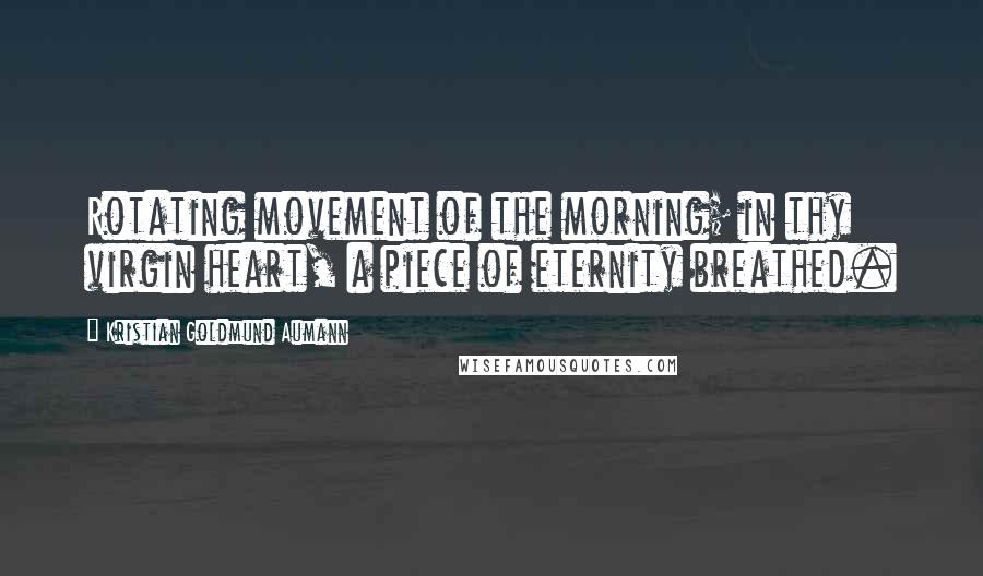 Kristian Goldmund Aumann Quotes: Rotating movement of the morning; in thy virgin heart, a piece of eternity breathed.