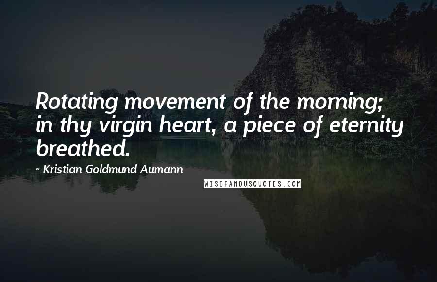 Kristian Goldmund Aumann Quotes: Rotating movement of the morning; in thy virgin heart, a piece of eternity breathed.