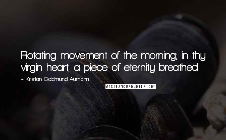 Kristian Goldmund Aumann Quotes: Rotating movement of the morning; in thy virgin heart, a piece of eternity breathed.