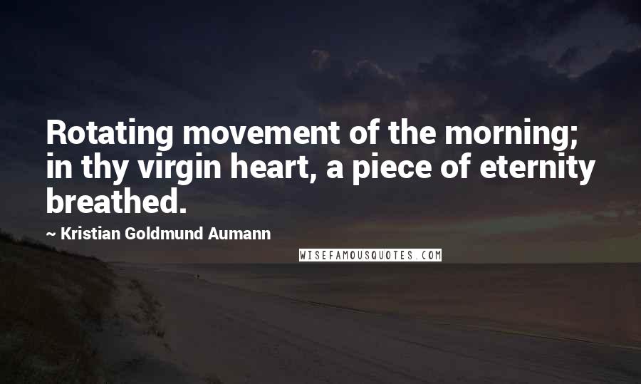 Kristian Goldmund Aumann Quotes: Rotating movement of the morning; in thy virgin heart, a piece of eternity breathed.