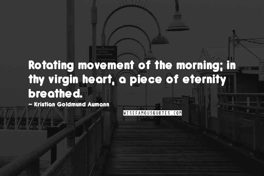 Kristian Goldmund Aumann Quotes: Rotating movement of the morning; in thy virgin heart, a piece of eternity breathed.