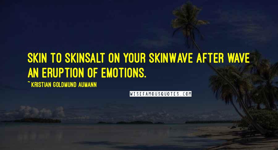 Kristian Goldmund Aumann Quotes: Skin to skinSalt on your skinWave after wave An eruption of emotions.