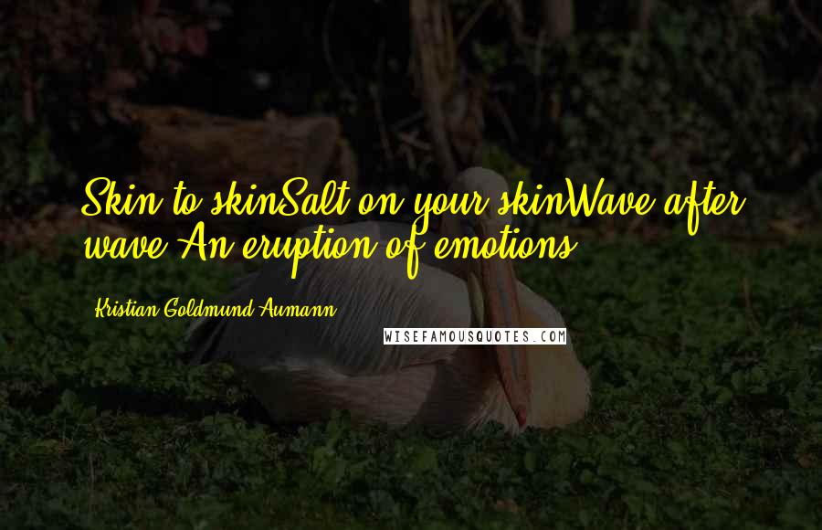 Kristian Goldmund Aumann Quotes: Skin to skinSalt on your skinWave after wave An eruption of emotions.