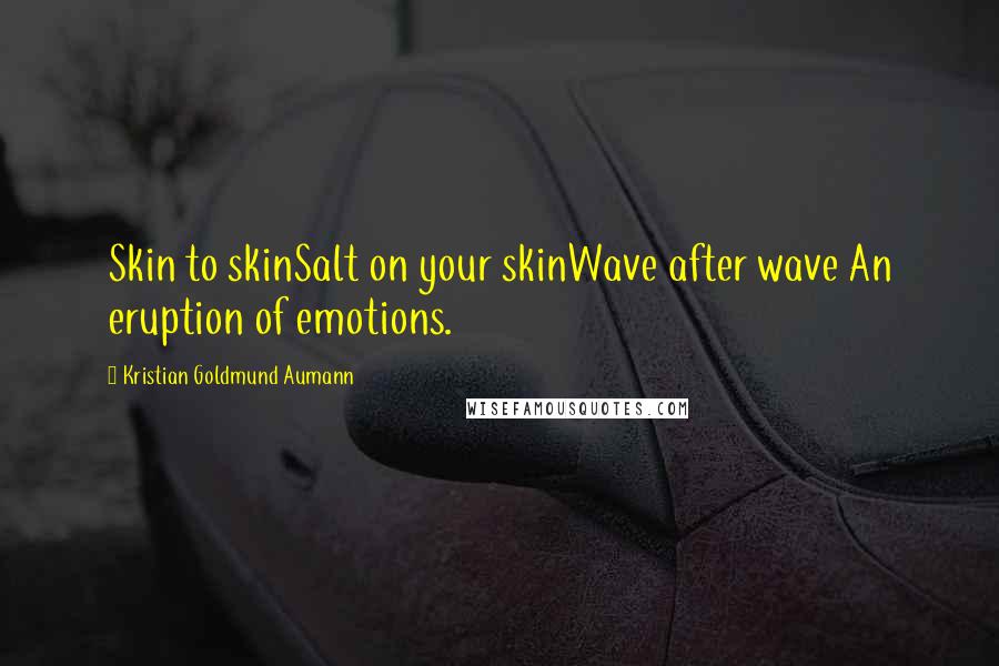 Kristian Goldmund Aumann Quotes: Skin to skinSalt on your skinWave after wave An eruption of emotions.