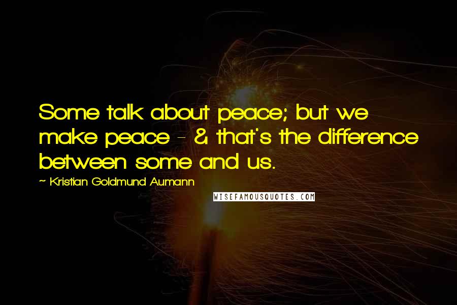 Kristian Goldmund Aumann Quotes: Some talk about peace; but we make peace - & that's the difference between some and us.