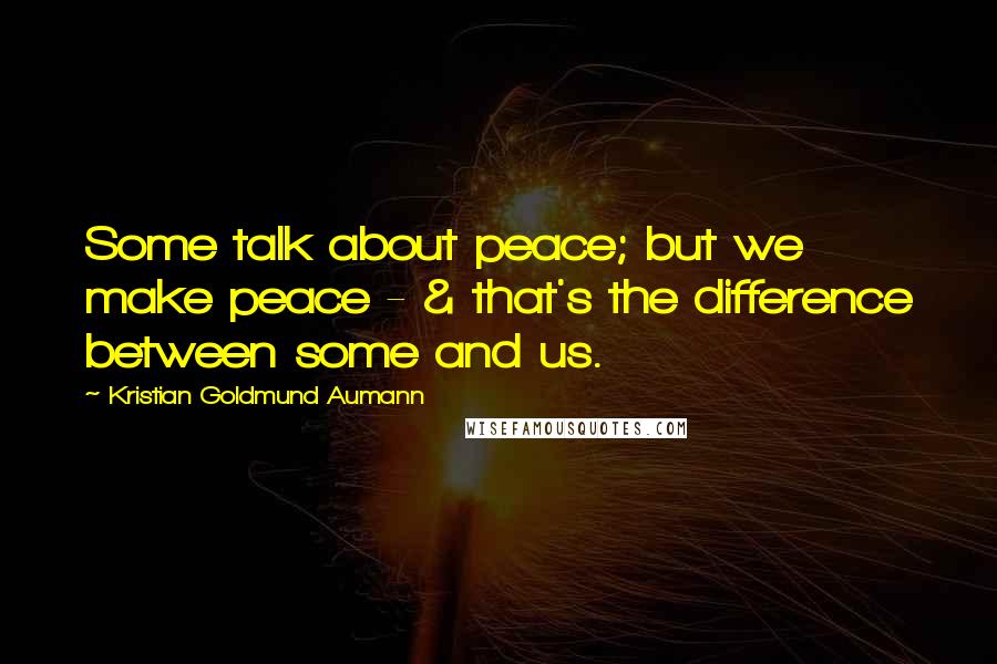 Kristian Goldmund Aumann Quotes: Some talk about peace; but we make peace - & that's the difference between some and us.