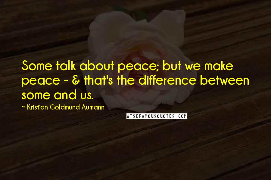 Kristian Goldmund Aumann Quotes: Some talk about peace; but we make peace - & that's the difference between some and us.