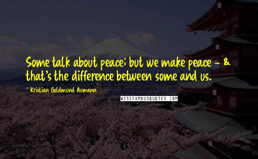 Kristian Goldmund Aumann Quotes: Some talk about peace; but we make peace - & that's the difference between some and us.