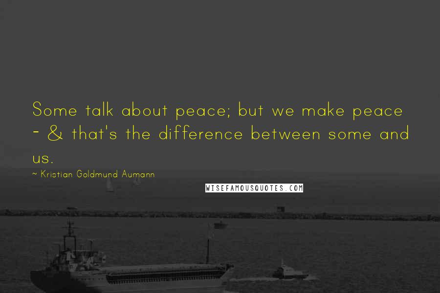 Kristian Goldmund Aumann Quotes: Some talk about peace; but we make peace - & that's the difference between some and us.