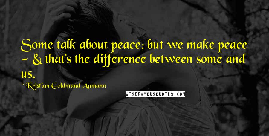 Kristian Goldmund Aumann Quotes: Some talk about peace; but we make peace - & that's the difference between some and us.