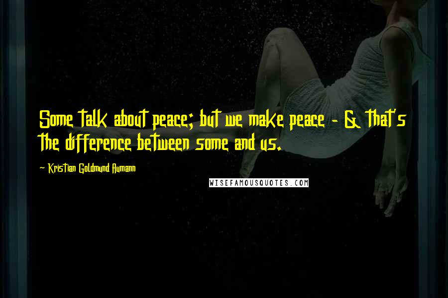 Kristian Goldmund Aumann Quotes: Some talk about peace; but we make peace - & that's the difference between some and us.