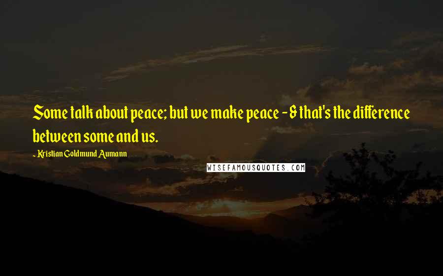 Kristian Goldmund Aumann Quotes: Some talk about peace; but we make peace - & that's the difference between some and us.