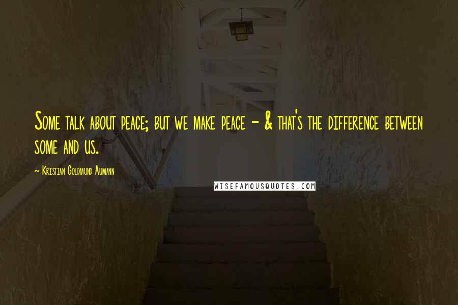 Kristian Goldmund Aumann Quotes: Some talk about peace; but we make peace - & that's the difference between some and us.