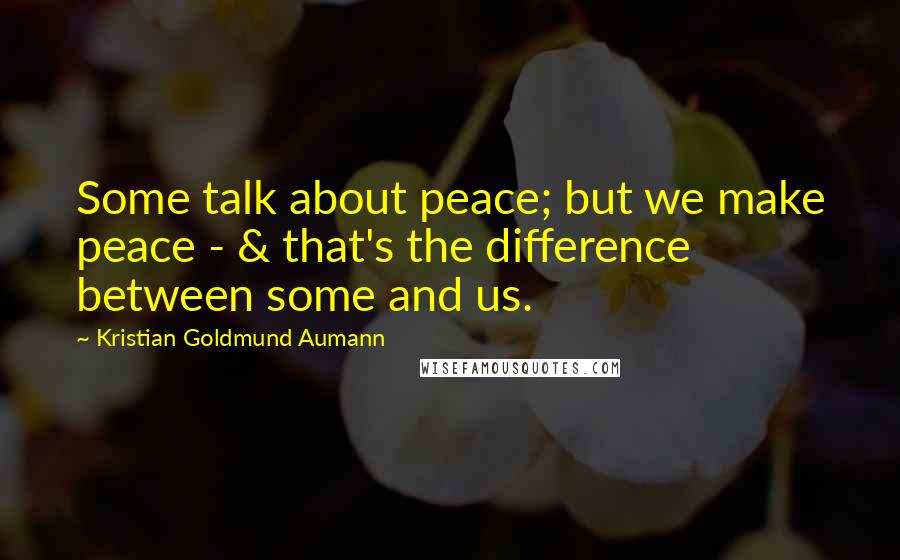 Kristian Goldmund Aumann Quotes: Some talk about peace; but we make peace - & that's the difference between some and us.