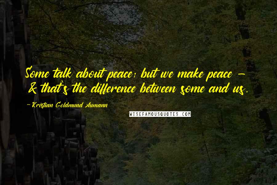 Kristian Goldmund Aumann Quotes: Some talk about peace; but we make peace - & that's the difference between some and us.