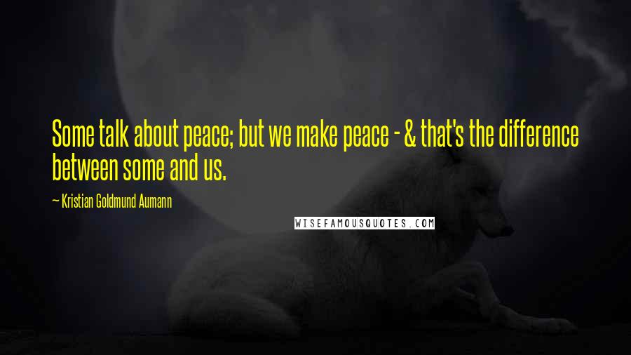 Kristian Goldmund Aumann Quotes: Some talk about peace; but we make peace - & that's the difference between some and us.